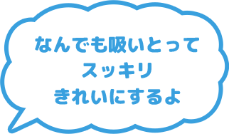 なんでも吸いとってスッキリきれいにするよ