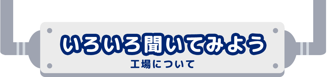 いろいろ聞いてみよう 工場について