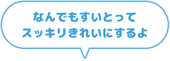 なんでも吸いとってスッキリきれいにするよ