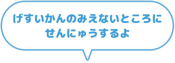 下水管の見えない所にせんにゅうするよ